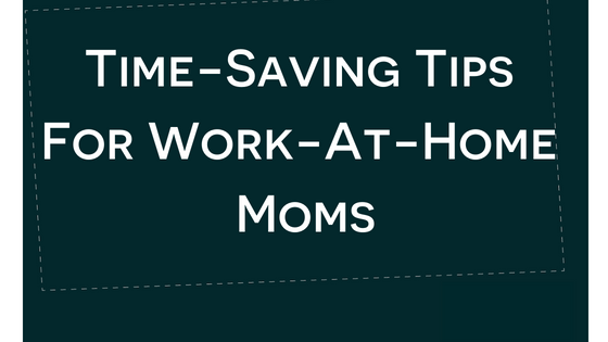 Time-Saving Tips For Work-At-Home Moms