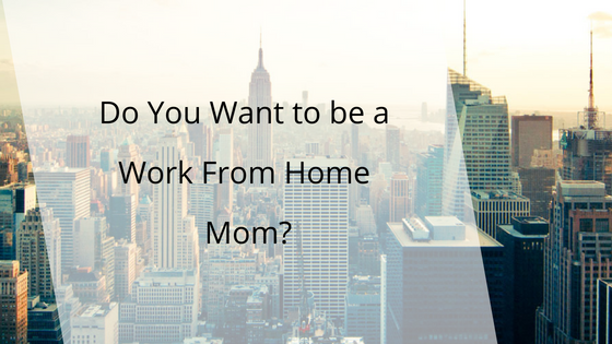 Do You Want to be a Work From Home Mom?